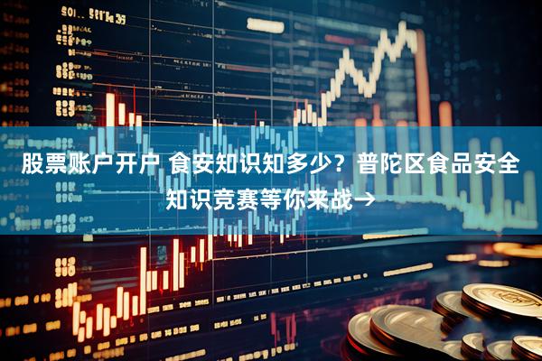 股票账户开户 食安知识知多少？普陀区食品安全知识竞赛等你来战→