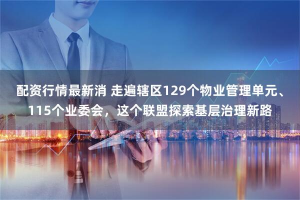 配资行情最新消 走遍辖区129个物业管理单元、115个业委会，这个联盟探索基层治理新路