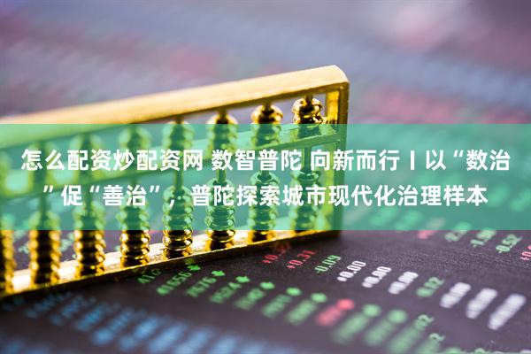怎么配资炒配资网 数智普陀 向新而行〡以“数治”促“善治”，普陀探索城市现代化治理样本