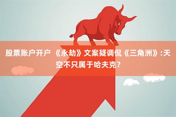 股票账户开户 《永劫》文案疑调侃《三角洲》:天空不只属于哈夫克？