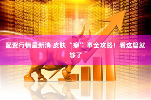 配资行情最新消 皮肤 “癣” 事全攻略！看这篇就够了