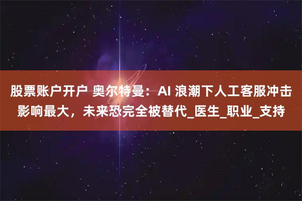 股票账户开户 奥尔特曼：AI 浪潮下人工客服冲击影响最大，未来恐完全被替代_医生_职业_支持