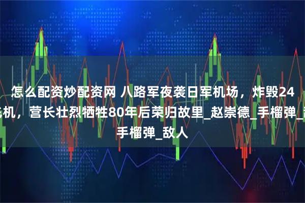 怎么配资炒配资网 八路军夜袭日军机场，炸毁24架飞机，营长壮烈牺牲80年后荣归故里_赵崇德_手榴弹_敌人
