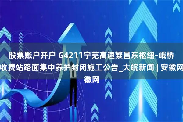 股票账户开户 G4211宁芜高速繁昌东枢纽-峨桥收费站路面集中养护封闭施工公告_大皖新闻 | 安徽网