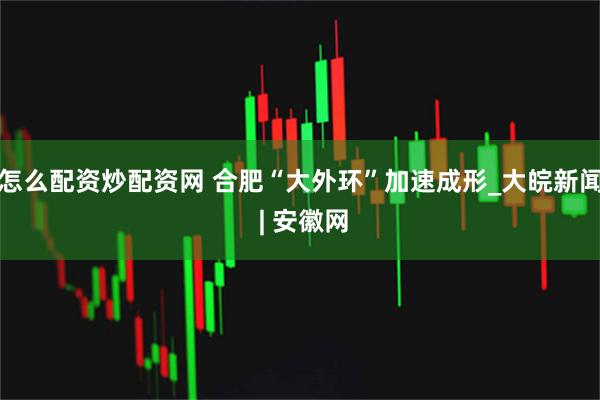 怎么配资炒配资网 合肥“大外环”加速成形_大皖新闻 | 安徽网