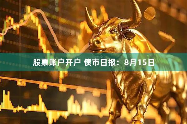 股票账户开户 债市日报：8月15日