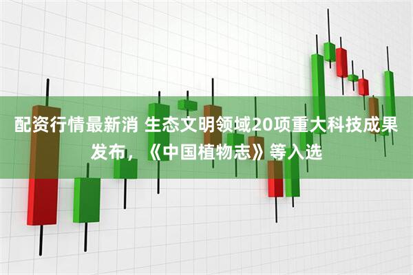 配资行情最新消 生态文明领域20项重大科技成果发布，《中国植物志》等入选