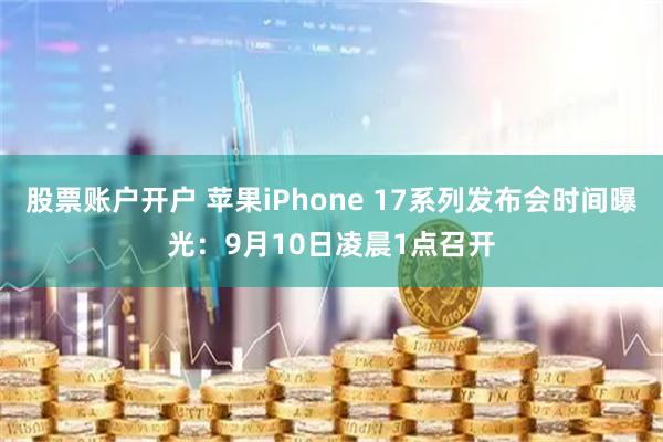 股票账户开户 苹果iPhone 17系列发布会时间曝光：9月10日凌晨1点召开