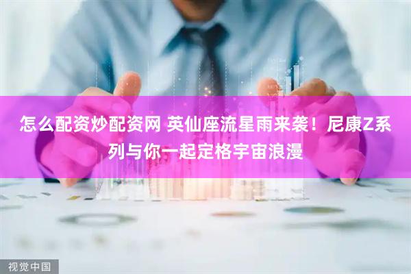 怎么配资炒配资网 英仙座流星雨来袭！尼康Z系列与你一起定格宇宙浪漫