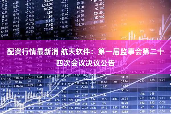 配资行情最新消 航天软件：第一届监事会第二十四次会议决议公告