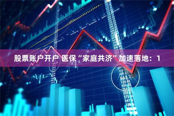 股票账户开户 医保“家庭共济”加速落地：1