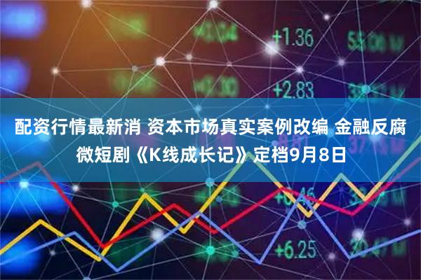 配资行情最新消 资本市场真实案例改编 金融反腐微短剧《K线成长记》定档9月8日