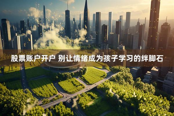 股票账户开户 别让情绪成为孩子学习的绊脚石