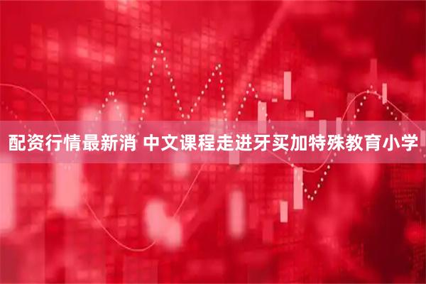 配资行情最新消 中文课程走进牙买加特殊教育小学