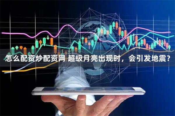 怎么配资炒配资网 超级月亮出现时，会引发地震？