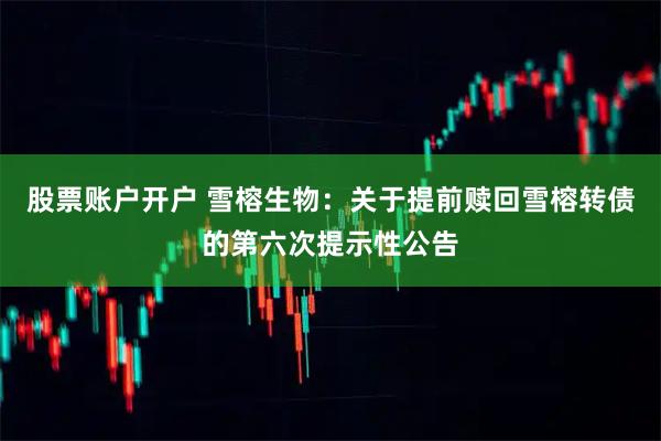 股票账户开户 雪榕生物：关于提前赎回雪榕转债的第六次提示性公告