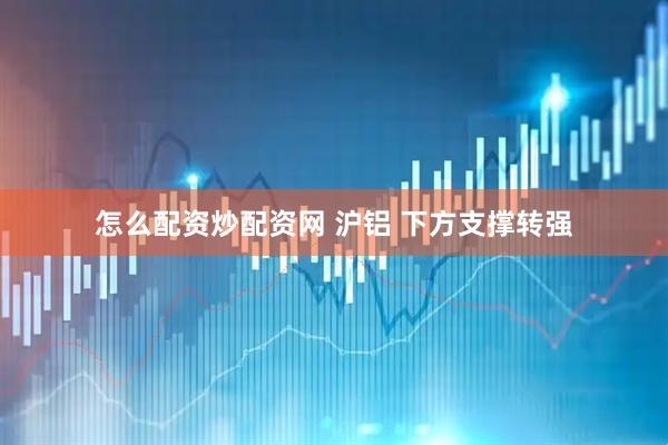 怎么配资炒配资网 沪铝 下方支撑转强