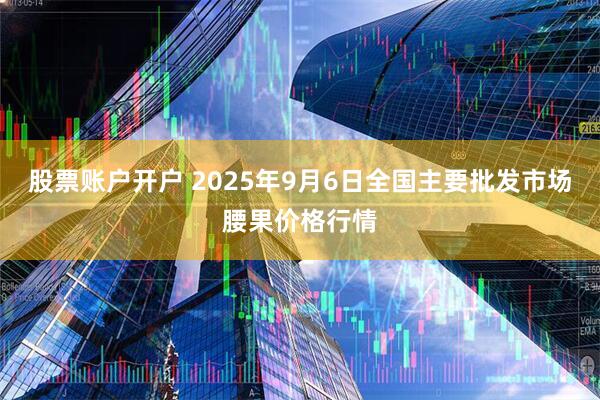 股票账户开户 2025年9月6日全国主要批发市场腰果价格行情