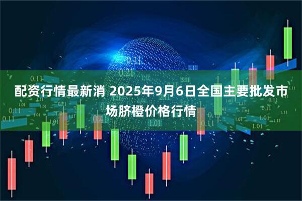 配资行情最新消 2025年9月6日全国主要批发市场脐橙价格行情