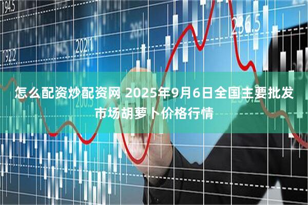 怎么配资炒配资网 2025年9月6日全国主要批发市场胡萝卜价格行情