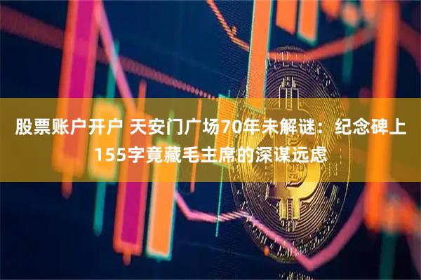 股票账户开户 天安门广场70年未解谜：纪念碑上155字竟藏毛主席的深谋远虑