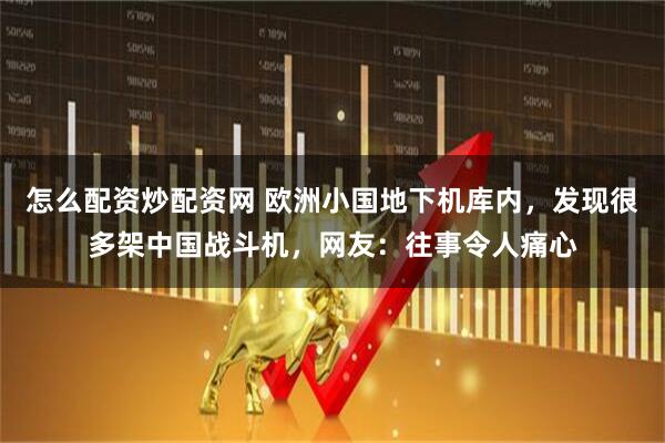 怎么配资炒配资网 欧洲小国地下机库内，发现很多架中国战斗机，网友：往事令人痛心