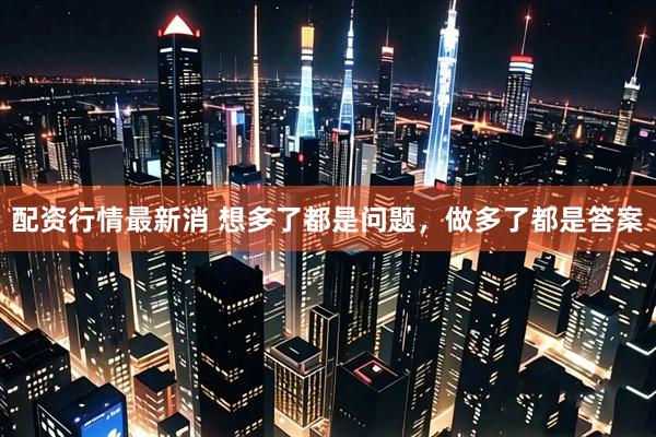配资行情最新消 想多了都是问题，做多了都是答案