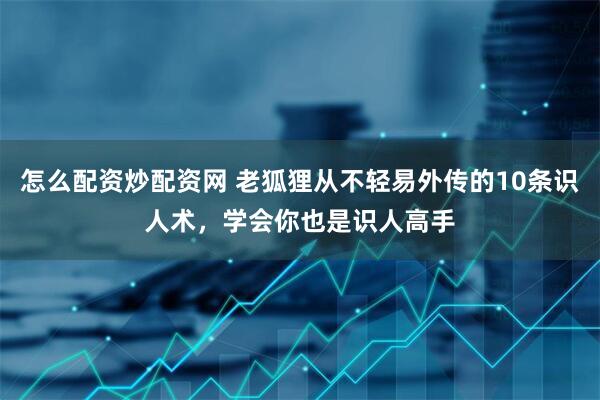 怎么配资炒配资网 老狐狸从不轻易外传的10条识人术，学会你也是识人高手