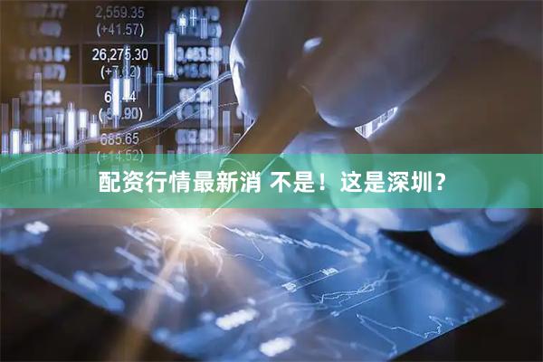 配资行情最新消 不是！这是深圳？
