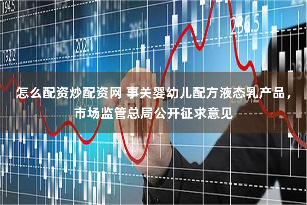 怎么配资炒配资网 事关婴幼儿配方液态乳产品，市场监管总局公开征求意见