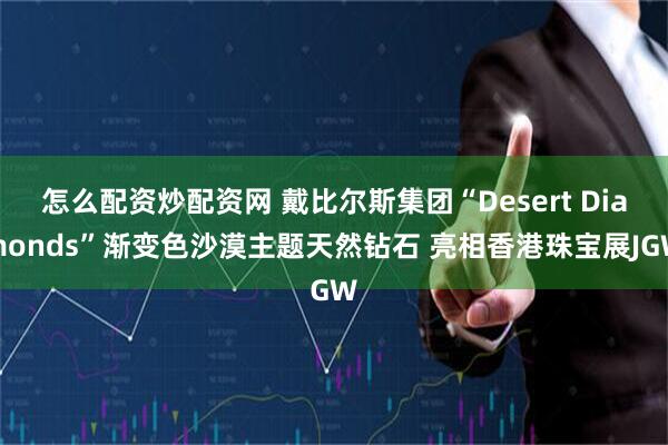 怎么配资炒配资网 戴比尔斯集团“Desert Diamonds”渐变色沙漠主题天然钻石 亮相香港珠宝展JGW