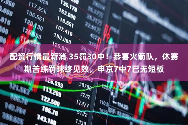 配资行情最新消 35罚30中！恭喜火箭队，休赛期苦练罚球终见效，申京7中7已无短板