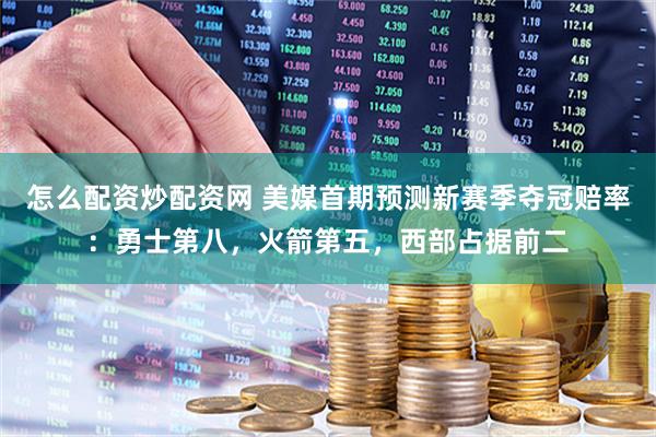 怎么配资炒配资网 美媒首期预测新赛季夺冠赔率：勇士第八，火箭第五，西部占据前二