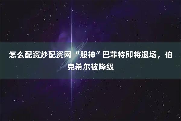 怎么配资炒配资网 “股神”巴菲特即将退场,伯克希尔被降级