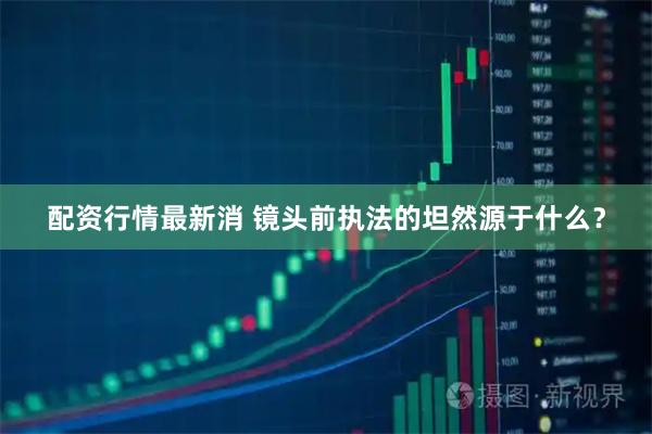 配资行情最新消 镜头前执法的坦然源于什么?