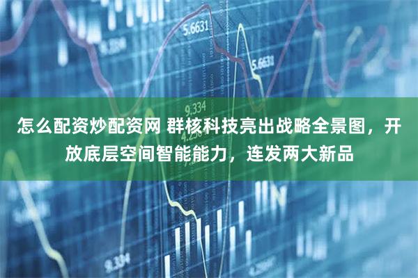 怎么配资炒配资网 群核科技亮出战略全景图,开放底层空间智能能力,连发两大新品