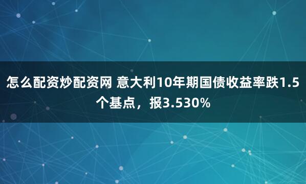 怎么配资炒配资网 意大利10年期国债收益率跌1.5个基点，报3.530%