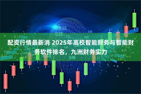 配资行情最新消 2025年高校智能财务与智能财务软件排名，九洲财务实力