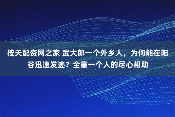 按天配资网之家 武大郎一个外乡人，为何能在阳谷迅速发迹？全靠一个人的尽心帮助