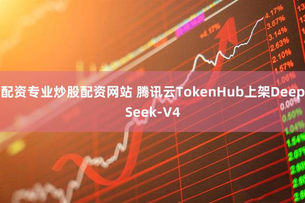 配资专业炒股配资网站 腾讯云TokenHub上架DeepSeek-V4