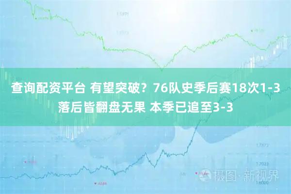 查询配资平台 有望突破？76队史季后赛18次1-3落后皆翻盘无果 本季已追至3-3