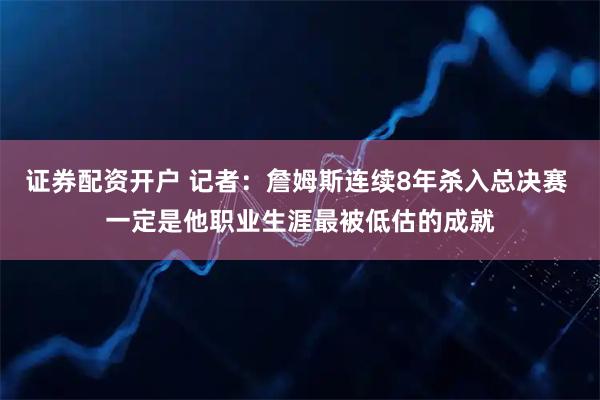 证券配资开户 记者：詹姆斯连续8年杀入总决赛 一定是他职业生涯最被低估的成就