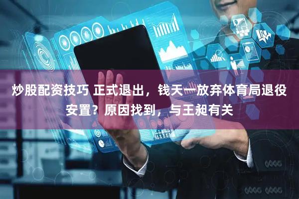 炒股配资技巧 正式退出，钱天一放弃体育局退役安置？原因找到，与王昶有关