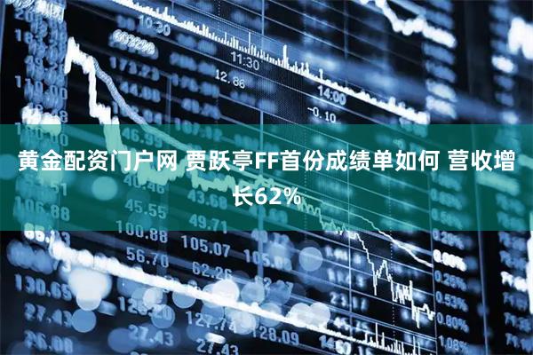 黄金配资门户网 贾跃亭FF首份成绩单如何 营收增长62%