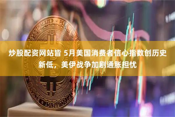 炒股配资网站皆 5月美国消费者信心指数创历史新低，美伊战争加剧通胀担忧
