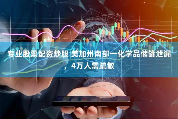 专业股票配资炒股 美加州南部一化学品储罐泄漏，4万人需疏散