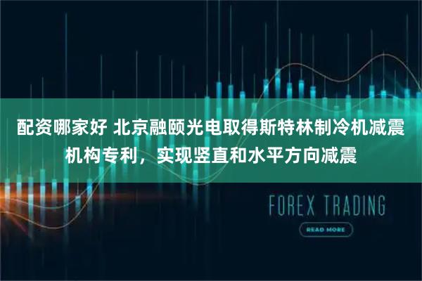 配资哪家好 北京融颐光电取得斯特林制冷机减震机构专利，实现竖直和水平方向减震