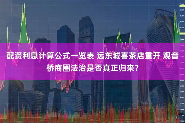 配资利息计算公式一览表 远东城喜茶店重开 观音桥商圈法治是否真正归来？