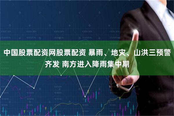 中国股票配资网股票配资 暴雨、地灾、山洪三预警齐发 南方进入降雨集中期