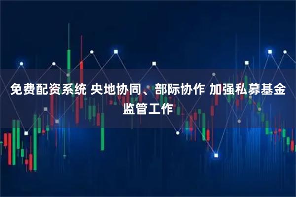 免费配资系统 央地协同、部际协作 加强私募基金监管工作